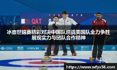 冰壶世锦赛精彩对决中国队迎战美国队全力争胜展现实力与团队合作精神