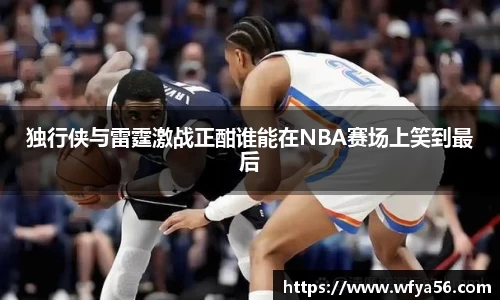 独行侠与雷霆激战正酣谁能在NBA赛场上笑到最后