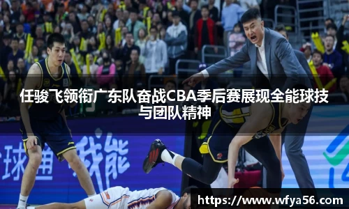 任骏飞领衔广东队奋战CBA季后赛展现全能球技与团队精神