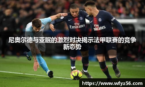 尼奥尔德与亚眠的激烈对决揭示法甲联赛的竞争新态势