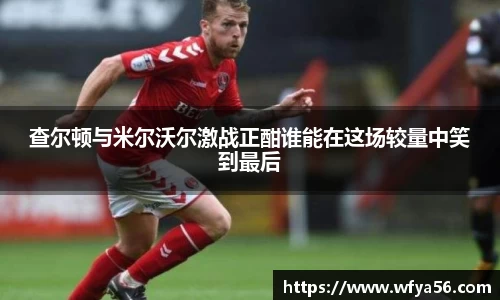 查尔顿与米尔沃尔激战正酣谁能在这场较量中笑到最后