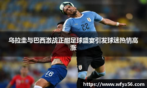 乌拉圭与巴西激战正酣足球盛宴引发球迷热情高涨