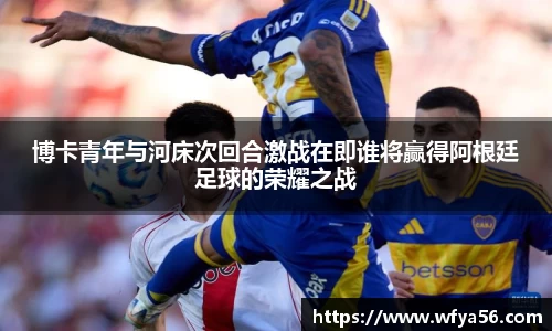 博卡青年与河床次回合激战在即谁将赢得阿根廷足球的荣耀之战