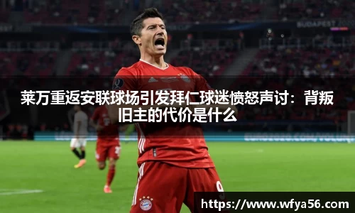 莱万重返安联球场引发拜仁球迷愤怒声讨：背叛旧主的代价是什么
