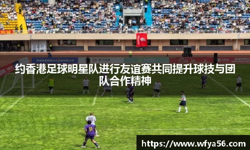 约香港足球明星队进行友谊赛共同提升球技与团队合作精神