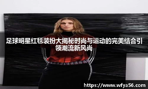 足球明星红毯装扮大揭秘时尚与运动的完美结合引领潮流新风尚