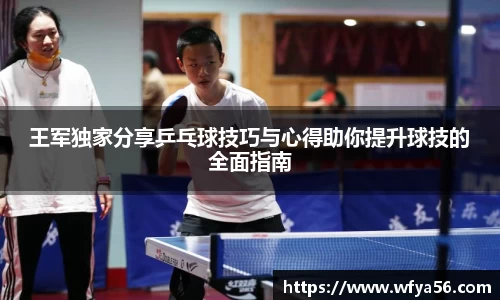 王军独家分享乒乓球技巧与心得助你提升球技的全面指南