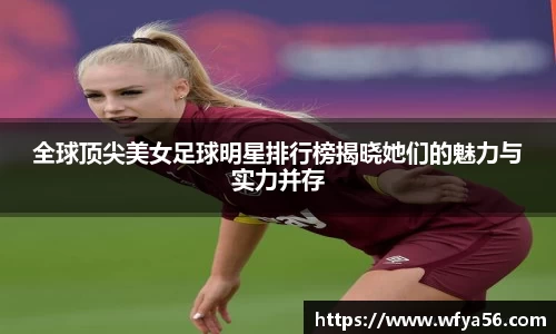 全球顶尖美女足球明星排行榜揭晓她们的魅力与实力并存