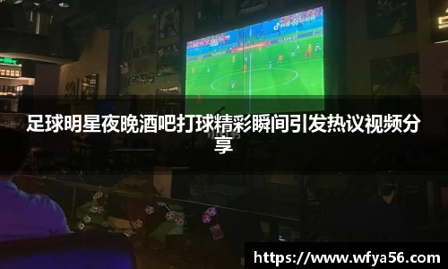 足球明星夜晚酒吧打球精彩瞬间引发热议视频分享