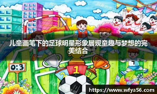 儿童画笔下的足球明星形象展现童趣与梦想的完美结合