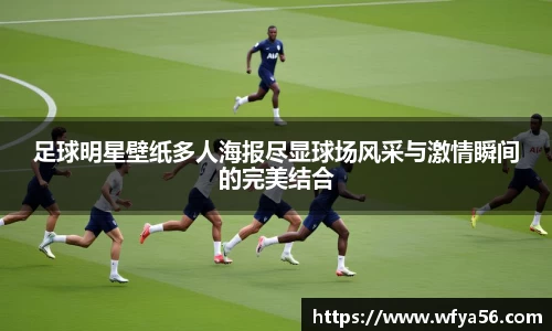 足球明星壁纸多人海报尽显球场风采与激情瞬间的完美结合