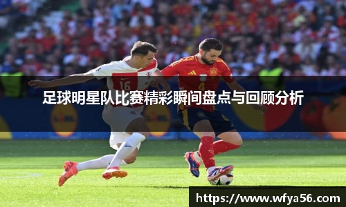 足球明星队比赛精彩瞬间盘点与回顾分析