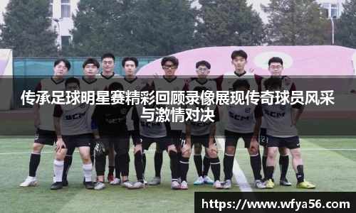 传承足球明星赛精彩回顾录像展现传奇球员风采与激情对决