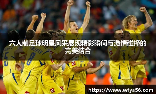 六人制足球明星风采展现精彩瞬间与激情碰撞的完美结合