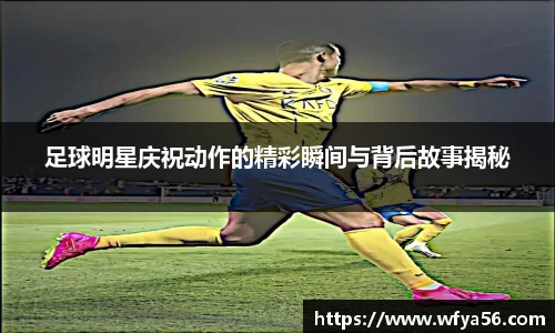 足球明星庆祝动作的精彩瞬间与背后故事揭秘