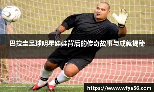 巴拉圭足球明星娃娃背后的传奇故事与成就揭秘